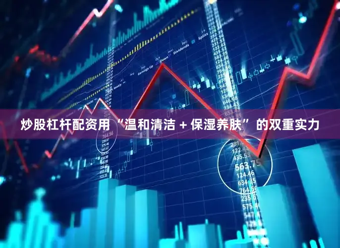 炒股杠杆配资用 “温和清洁 + 保湿养肤” 的双重实力