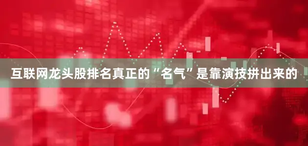 互联网龙头股排名真正的“名气”是靠演技拼出来的