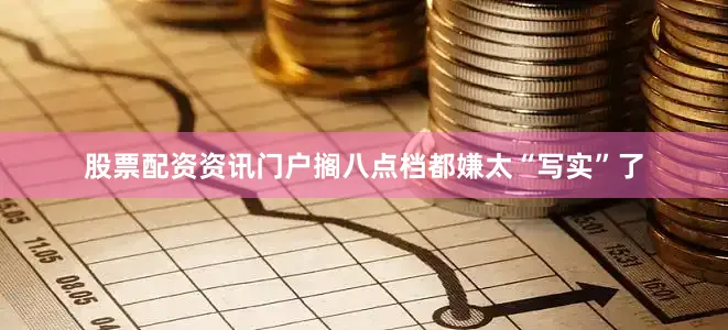 股票配资资讯门户搁八点档都嫌太“写实”了