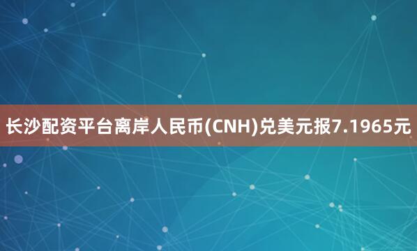 长沙配资平台离岸人民币(CNH)兑美元报7.1965元