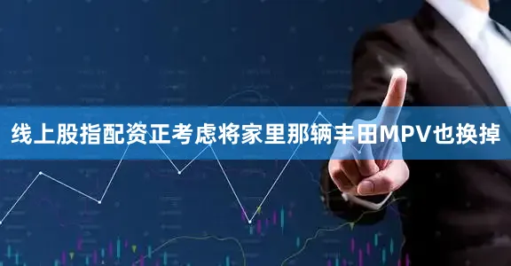 线上股指配资正考虑将家里那辆丰田MPV也换掉