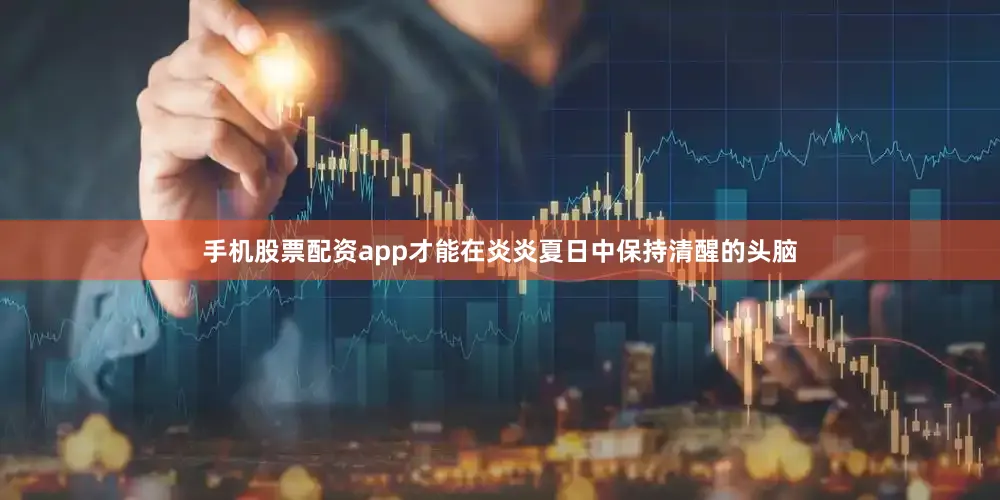 手机股票配资app才能在炎炎夏日中保持清醒的头脑