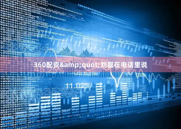 360配资&quot;刘磊在电话里说