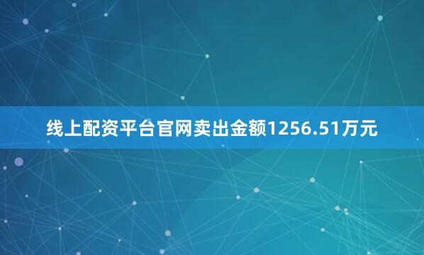 线上配资平台官网卖出金额1256.51万元