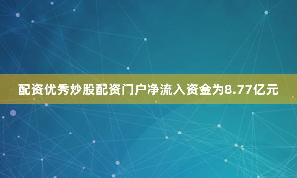 配资优秀炒股配资门户净流入资金为8.77亿元
