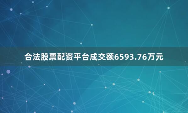 合法股票配资平台成交额6593.76万元