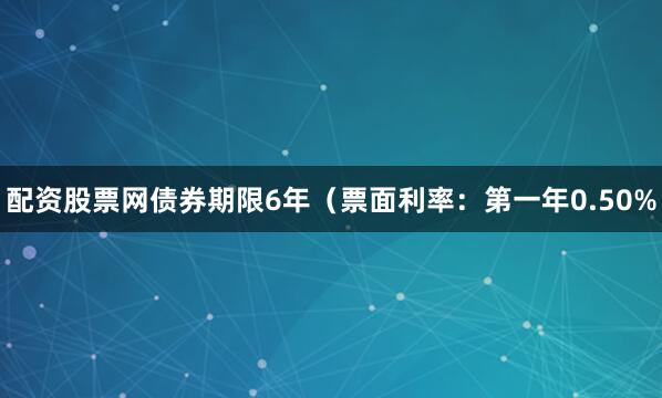 配资股票网债券期限6年（票面利率：第一年0.50%