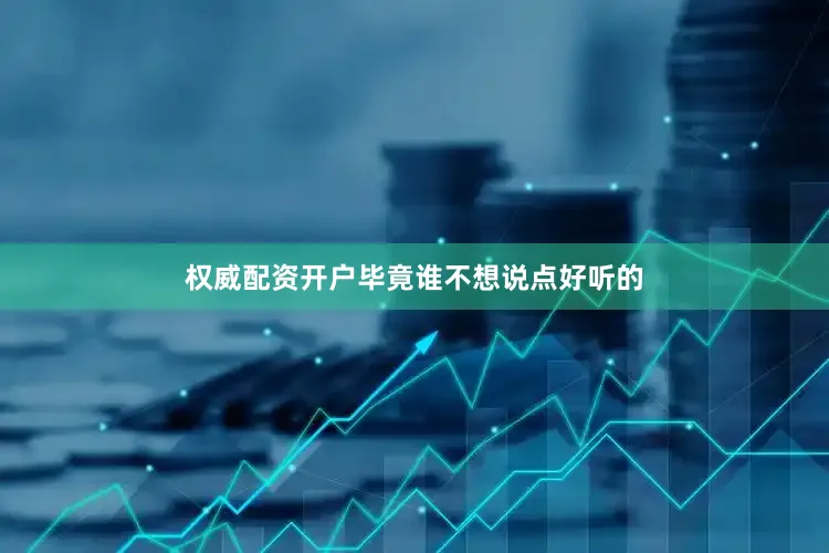 权威配资开户毕竟谁不想说点好听的