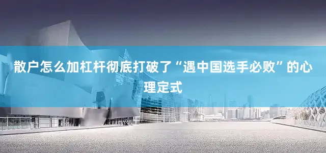 散户怎么加杠杆彻底打破了“遇中国选手必败”的心理定式