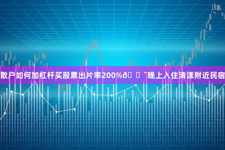 散户如何加杠杆买股票出片率200%🏨晚上入住清漾附近民宿